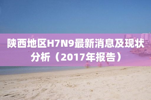 陜西地區H7N9最新消息及現狀分析（2017年報告）
