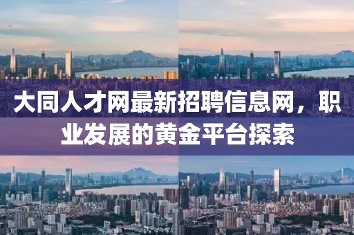 大同人才網(wǎng)最新招聘信息網(wǎng)，職業(yè)發(fā)展的黃金平臺探索