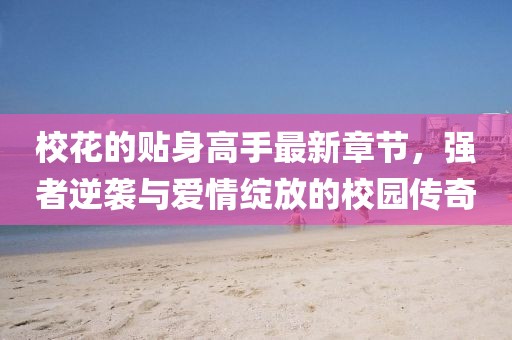 ?；ǖ馁N身高手最新章節，強者逆襲與愛(ài)情綻放的校園傳奇