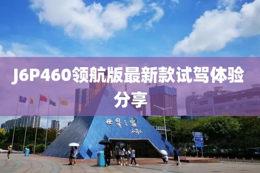 J6P460領(lǐng)航版最新款試駕體驗分享