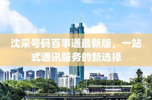 沈采號碼百事通最新版，一站式通訊服務(wù)的新選擇