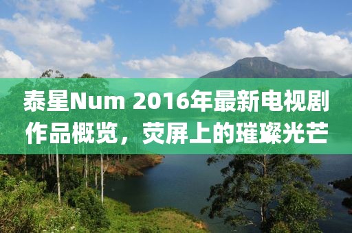 泰星Num 2016年最新電視劇作品概覽，熒屏上的璀璨光芒