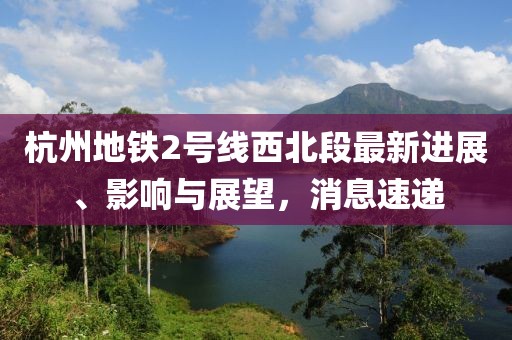 杭州地鐵2號線(xiàn)西北段最新進(jìn)展、影響與展望，消息速遞