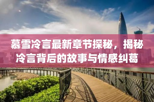 慕雪冷言最新章節探秘，揭秘冷言背后的故事與情感糾葛