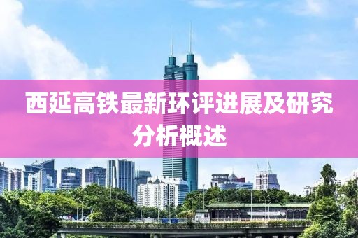 西延高鐵最新環(huán)評進(jìn)展及研究分析概述