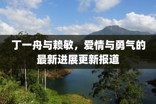 丁一舟與賴(lài)敏，愛(ài)情與勇氣的最新進(jìn)展更新報道