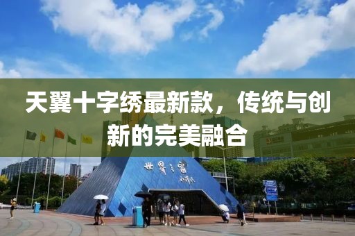 天翼十字繡最新款，傳統與創(chuàng  )新的完美融合