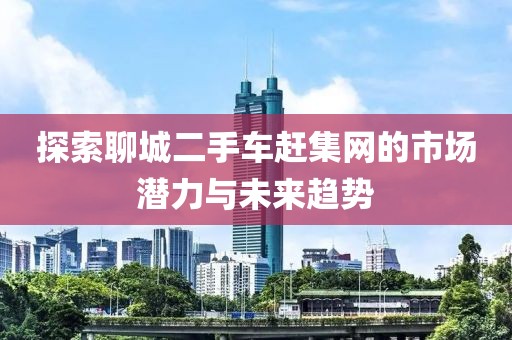 探索聊城二手車(chē)趕集網(wǎng)的市場(chǎng)潛力與未來(lái)趨勢