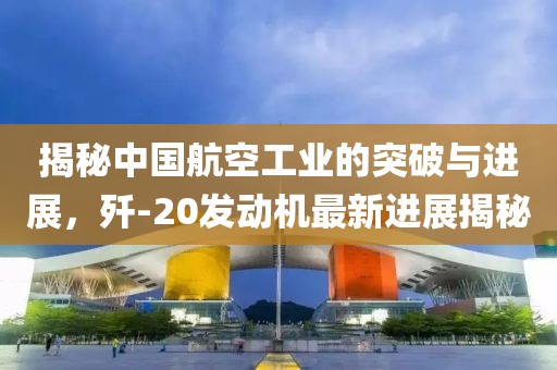 揭秘中國航空工業(yè)的突破與進(jìn)展，殲-20發(fā)動(dòng)機最新進(jìn)展揭秘