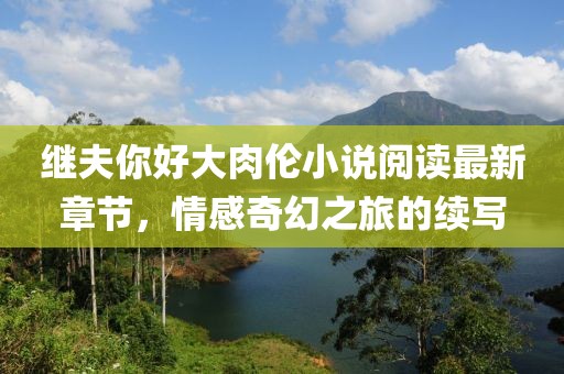 繼夫你好大肉倫小說(shuō)閱讀最新章節，情感奇幻之旅的續寫(xiě)