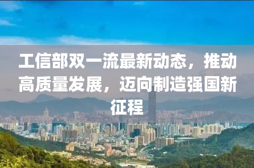 工信部雙一流最新動(dòng)態(tài)，推動(dòng)高質(zhì)量發(fā)展，邁向制造強國新征程