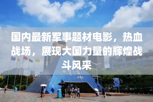 國內最新軍事題材電影，熱血戰場(chǎng)，展現大國力量的輝煌戰斗風(fēng)采