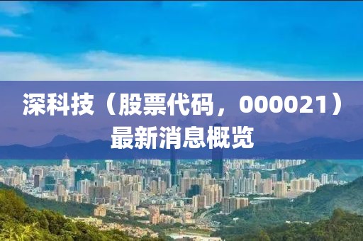 深科技（股票代碼，000021）最新消息概覽