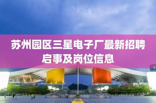蘇州園區三星電子廠(chǎng)最新招聘啟事及崗位信息