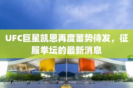 UFC巨星凱恩再度蓄勢待發(fā)，征服拳壇的最新消息