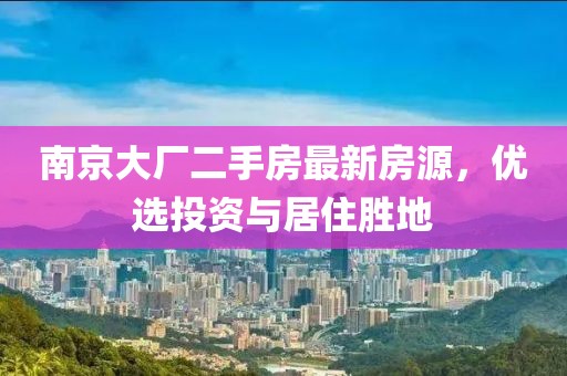 南京大廠(chǎng)二手房最新房源，優(yōu)選投資與居住勝地