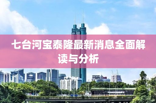 七臺河寶泰隆最新消息全面解讀與分析