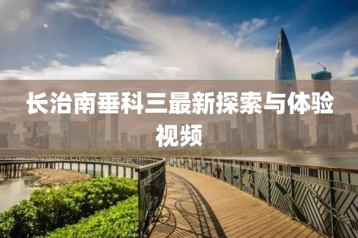 長(cháng)治南垂科三最新探索與體驗視頻