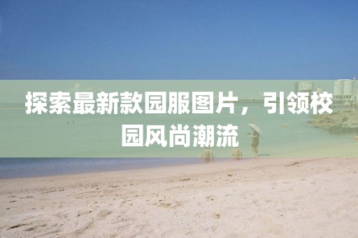 探索最新款園服圖片，引領(lǐng)校園風(fēng)尚潮流