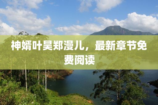 神婿葉昊鄭漫兒，最新章節免費閱讀