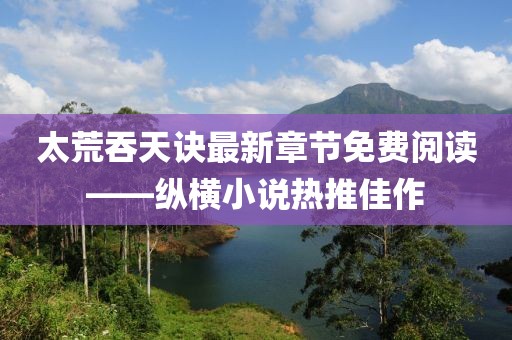 太荒吞天訣最新章節免費閱讀——縱橫小說(shuō)熱推佳作