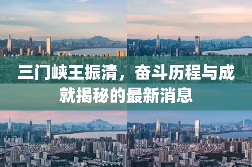 三門(mén)峽王振清，奮斗歷程與成就揭秘的最新消息