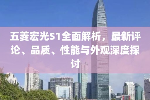 五菱宏光S1全面解析，最新評論、品質(zhì)、性能與外觀(guān)深度探討