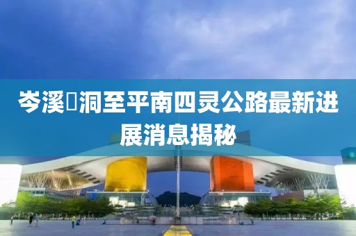 岑溪糥洞至平南四靈公路最新進(jìn)展消息揭秘