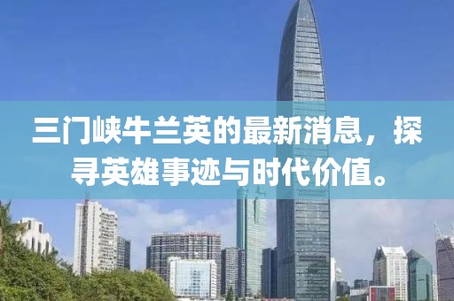 三門(mén)峽牛蘭英的最新消息，探尋英雄事跡與時(shí)代價(jià)值。