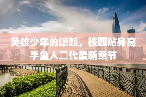 英雄少年的崛起，校園貼身高手魚(yú)人二代最新章節
