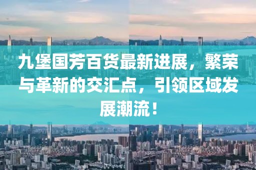 九堡國芳百貨最新進(jìn)展，繁榮與革新的交匯點(diǎn)，引領(lǐng)區域發(fā)展潮流！