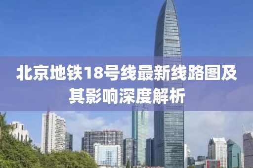 北京地鐵18號線(xiàn)最新線(xiàn)路圖及其影響深度解析