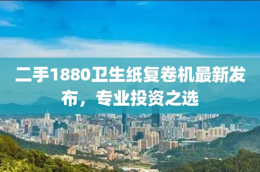 二手1880衛生紙復卷機最新發(fā)布，專(zhuān)業(yè)投資之選