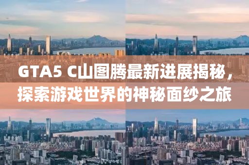 GTA5 C山圖騰最新進(jìn)展揭秘，探索游戲世界的神秘面紗之旅