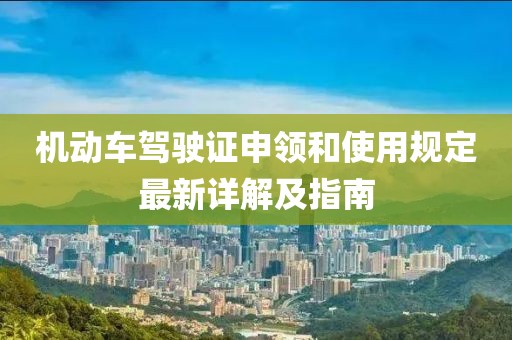 機動(dòng)車(chē)駕駛證申領(lǐng)和使用規定最新詳解及指南