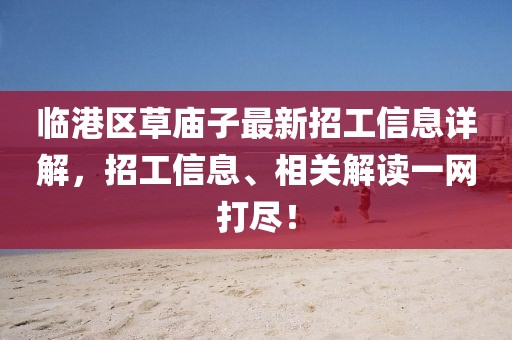 臨港區草廟子最新招工信息詳解，招工信息、相關(guān)解讀一網(wǎng)打盡！