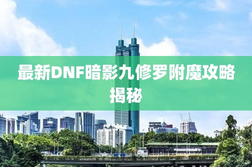 最新DNF暗影九修羅附魔攻略揭秘