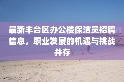 最新豐臺區辦公樓保潔員招聘信息，職業(yè)發(fā)展的機遇與挑戰并存
