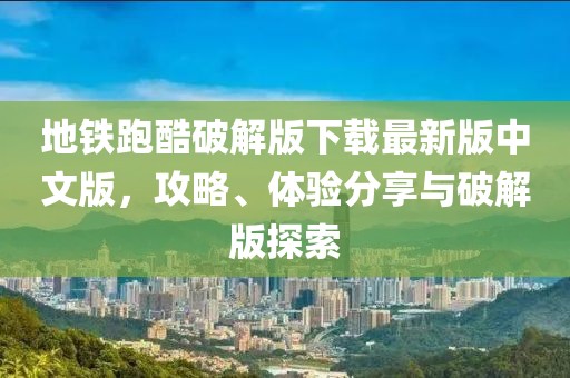 地鐵跑酷破解版下載最新版中文版，攻略、體驗分享與破解版探索