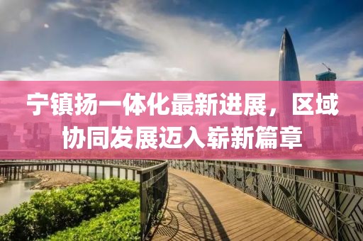 寧鎮揚一體化最新進(jìn)展，區域協(xié)同發(fā)展邁入嶄新篇章