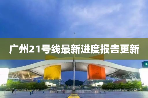 廣州21號線(xiàn)最新進(jìn)度報告更新