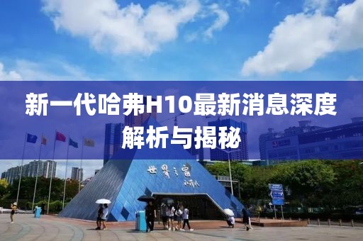 新一代哈弗H10最新消息深度解析與揭秘