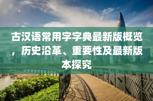 古漢語(yǔ)常用字字典最新版概覽，歷史沿革、重要性及最新版本探究