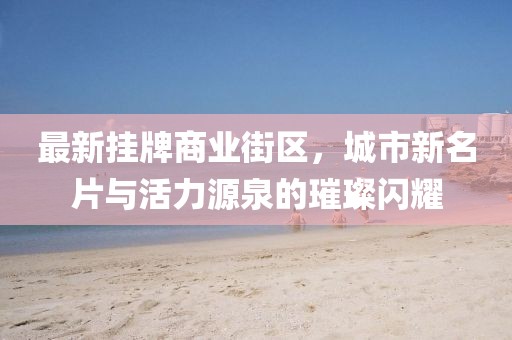 最新掛牌商業(yè)街區，城市新名片與活力源泉的璀璨閃耀