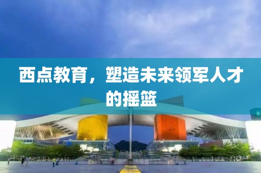 西點(diǎn)教育，塑造未來(lái)領(lǐng)軍人才的搖籃