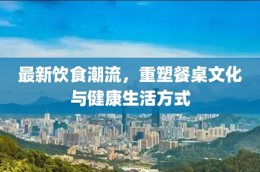 最新飲食潮流，重塑餐桌文化與健康生活方式