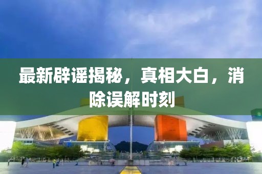 最新辟謠揭秘，真相大白，消除誤解時(shí)刻