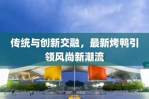 傳統與創(chuàng  )新交融，最新烤鴨引領(lǐng)風(fēng)尚新潮流
