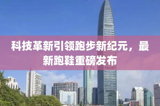 科技革新引領(lǐng)跑步新紀元，最新跑鞋重磅發(fā)布