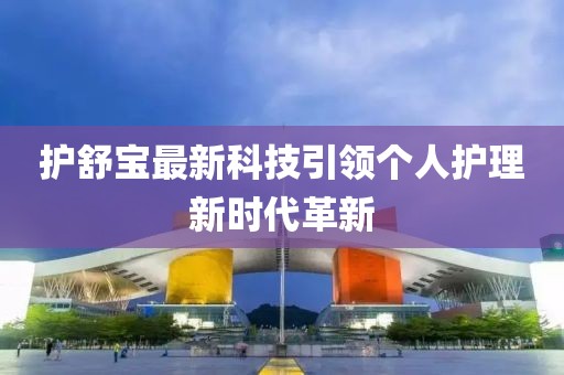 護舒寶最新科技引領(lǐng)個(gè)人護理新時(shí)代革新